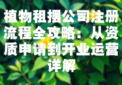 植物租摆公司注册流程全攻略：从资质申请到开业运营详解